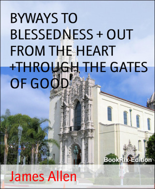 James Allen: BYWAYS TO BLESSEDNESS + OUT FROM THE HEART +THROUGH THE GATES OF GOOD
