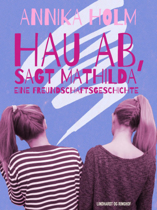 Annika Holm: Hau ab, sagt Mathilda : eine Freundschaftsgeschichte