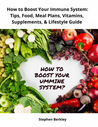 Stephen Berkley: How to Boost Your Immune System: Tips, Food, Meal Plans, Vitamins, Supplements, & Lifestyle Guide