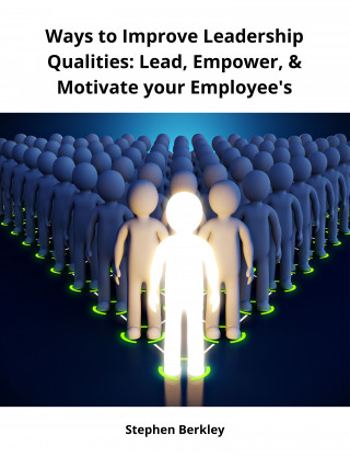 Stephen Berkley: Ways to Improve Leadership Qualities: Lead, Empower, & Motivate your Employee's