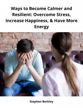 Stephen Berkley: Ways to Become Calmer and Resilient: Overcome Stress, Increase Happiness, & Have More Energy