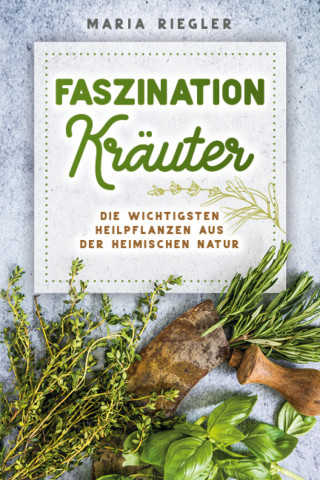 Maria Riegler: Faszination Kräuter - Die wichtigsten Heilpflanzen aus der heimischen Natur