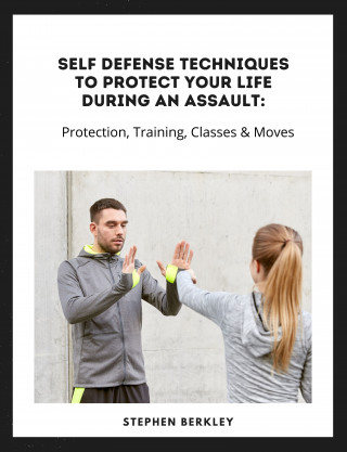 Stephen Berkley: Self Defense Techniques to Protect Your Life During an Assault: Tips, Protection, Training, Classes & Moves