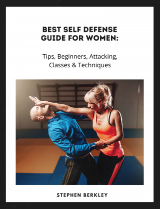Stephen Berkley: Best Self Defense Guide for Women: Tips, Beginners, Attacking, Classes & Techniques