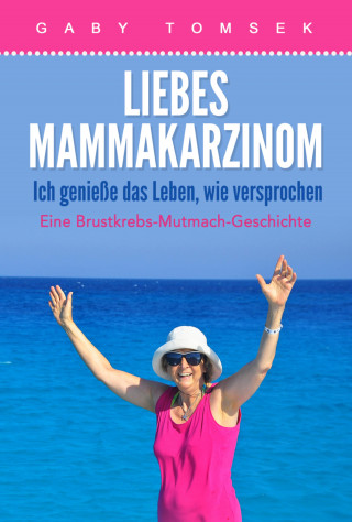 Gaby Tomsek: Liebes Mammakarzinom Ich genieße das Leben, wie versprochen