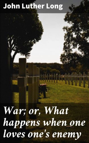 John Luther Long: War; or, What happens when one loves one's enemy