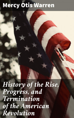 Mercy Otis Warren: History of the Rise, Progress, and Termination of the American Revolution