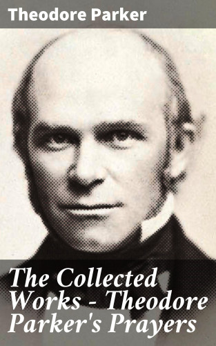 Theodore Parker: The Collected Works - Theodore Parker's Prayers