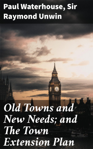 Paul Waterhouse, Sir Raymond Unwin: Old Towns and New Needs; and The Town Extension Plan