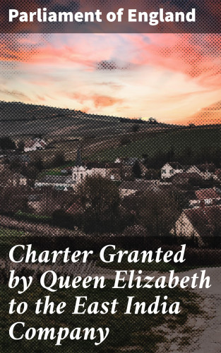 Parliament of England: Charter Granted by Queen Elizabeth to the East India Company
