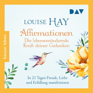 Louise Hay: Affirmationen - Die lebensverändernde Kraft deiner Gedanken. In 21 Tagen Freude, Liebe und Erfüllung manifestieren - Besser Leben (Ungekürzt)