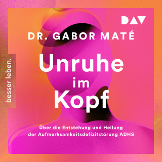 Gabor Maté: Unruhe im Kopf: Über die Entstehung und Heilung der Aufmerksamkeitsdefizitstörungen ADHS (Gekürzt)