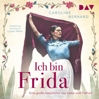 Caroline Bernard: Ich bin Frida. Eine große Geschichte von Liebe und Freiheit - Mutige Frauen zwischen Kunst und Liebe (Ungekürzt)
