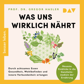 Gregor Hasler: Was uns wirklich nährt. Durch achtsames Essen Gesundheit, Wohlbefinden und innere Verbundenheit erlangen - Neueste Einblicke in die Ganzheitsmedizin der Ernährung (Ungekürzt)