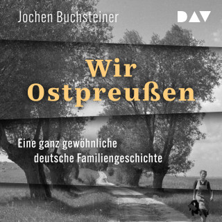 Jochen Buchsteiner: Wir Ostpreußen. Eine ganz gewöhnliche deutsche Familiengeschichte (Ungekürzt)