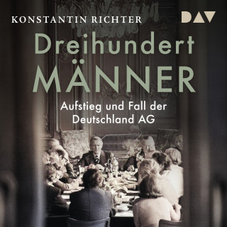 Konstantin Richter: Dreihundert Männer. Aufstieg und Fall der Deutschland AG (Ungekürzt)