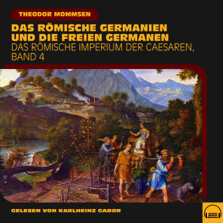 Theodor Mommsen: Das römische Germanien und die freien Germanen (Das Römische Imperium der Caesaren, Band 4)