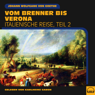 Johann Wolfgang von Goethe: Vom Brenner bis Verona (Italienische Reise, Teil 2)
