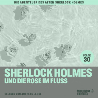 Sherlock Holmes, Sir Arthur Conan Doyle: Sherlock Holmes und die Rose im Fluss (Die Abenteuer des alten Sherlock Holmes, Folge 30)