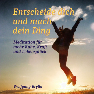 Wolfgang Brylla: Entscheide dich und mach dein Ding: Meditation für mehr Ruhe, Kraft und Lebensglück