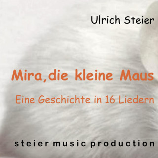Ulrich Steier: Mira, die kleine Maus: Eine Geschichte in 16 Liedern