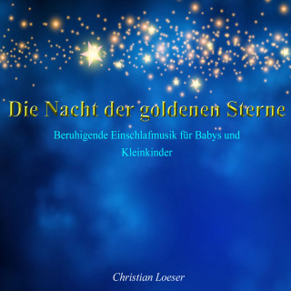 Christian Loeser: Die Nacht der goldenen Sterne: Beruhigende Einschlafmusik für Babys und Kleinkinder