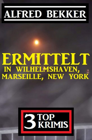 Alfred Bekker: Ermittelt in Wilhelmshaven, Marseille, New York: 3 Top Krimis