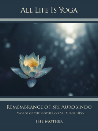 Die (d.i. Mira Alfassa) Mutter: All Life Is Yoga: Remembrance of Sri Aurobindo (1)