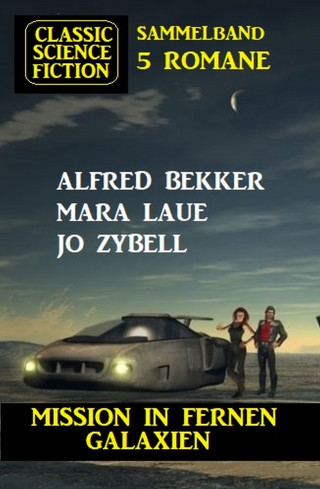 Alfred Bekker, Mara Laue, Jo Zybell: Mission in fernen Galaxien: Science Fiction Classic Sammelband 5 Romane