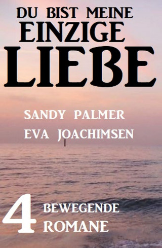 Sandy Palmer, Eva Joachimsen: Du bist meine einzige Liebe: 4 bewegende Romane