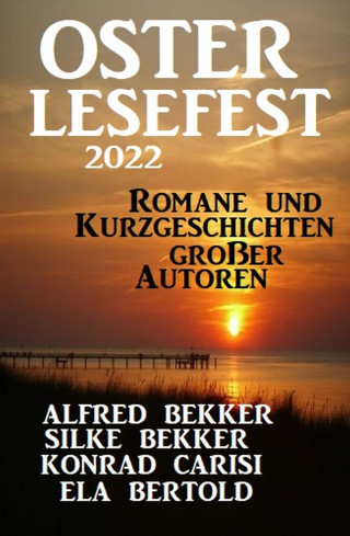 Alfred Bekker, Silke Bekker, Konrad Carisi, Ela Bertold: Osterlesefest 2022: Romane und Kurzgeschichten großer Autoren