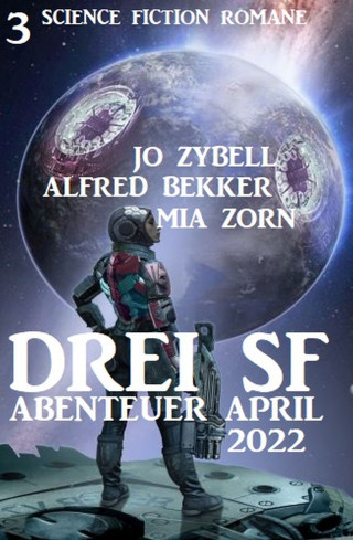 Alfred Bekker, Jo Zybell, Mia Zorn: Drei SF Abenteuer April 2022: 3 Science Fiction Romane