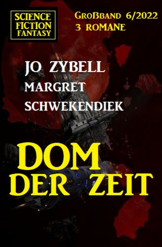 Jo Zybell, Margret Schwekendiek: Dom der Zeit: Science Fiction Fantasy Großband 3 Romane 6/2022