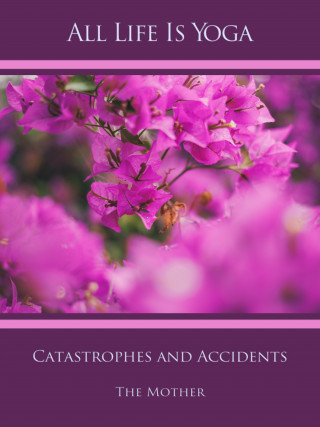 The (d.i. Mira Alfassa) Mother: All Life Is Yoga: Catastrophes and Accidents
