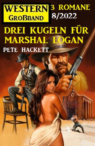 Pete Hackett: Drei Kugeln für Marshal Logan: Western Großband 3 Romane 7/2022