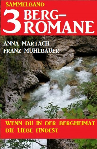 Anna Martach, Franz Mühlbauer: Wenn du in der Bergheimat die Liebe findest: Sammelband 3 Bergromane