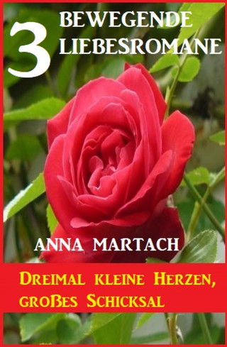 Anna Martach: Dreimal kleine Herzen, großes Schicksal: 3 bewegende Liebesromane