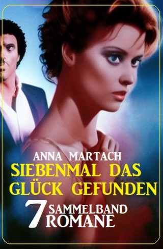 Anna Martach: Siebenmal das Glück gefunden: Sammelband 7 Romane