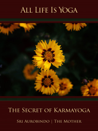 Sri Aurobindo, The (d.i. Mira Alfassa) Mother: All Life Is Yoga: The Secret of Karmayoga