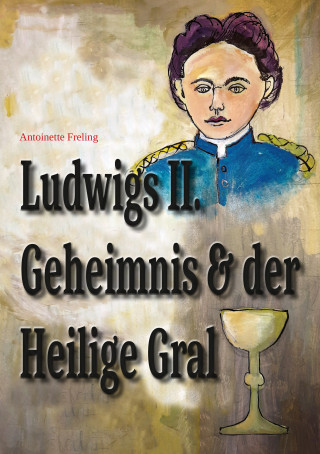 Antoinette Freling: Ludwigs Geheimnis und der Heilige Gral