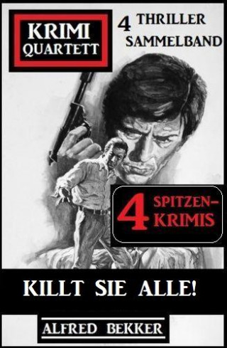 Alfred Bekker: Killt sie alle! Krimi Quartett Sammelband 4 Spitzenkrimis: 4 Thriller