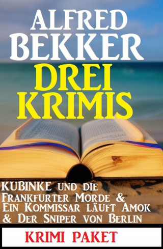 Alfred Bekker: Drei Krimis: Kubinke und die Frankfurter Morde & Ein Kommissar läuft Amok & Der Sniper von Berlin