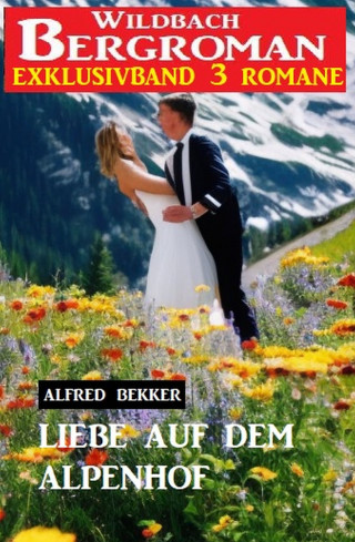 Alfred Bekker: Liebe auf dem Alpenhof: Wildbach Bergroman Exklusivband 3 Romane