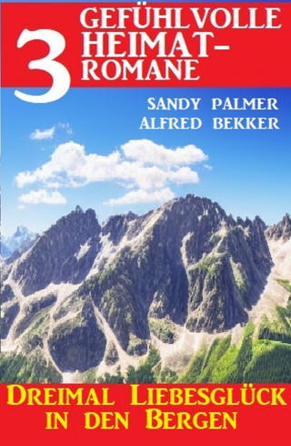 Alfred Bekker, Sandy Palmer: Dreimal Liebesglück in den Bergen: 3 Gefühlvolle Heimatromane