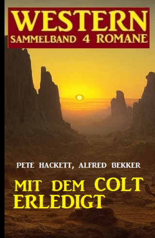 Alfred Bekker, Pete Hackett: Mit dem Colt erledigt: Western Sammelband 4 Romane