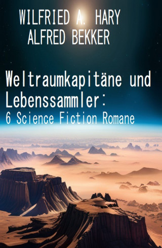 Alfred Bekker, Wilfried A. Hary: Weltraumkapitäne und Lebenssammler: 6 Science Fiction Romane