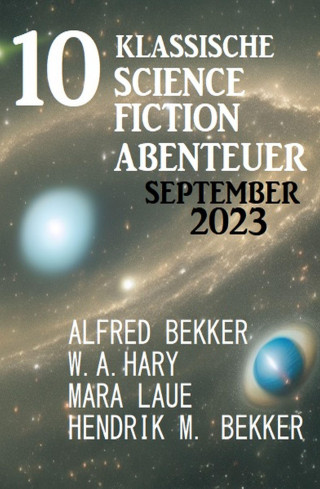 Alfred Bekker, W. A. Hary, Hendrik M. Bekker, Mara Laue: 10 Klassische Science Fiction Abenteuer September 2023