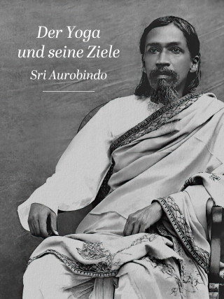 Sri Aurobindo: Der Yoga und seine Ziele