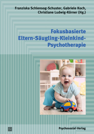 Franziska Schlensog-Schuster, Gabriele Koch, Christiane Ludwig-Körner: Fokusbasierte Eltern-Säugling-Kleinkind-Psychotherapie
