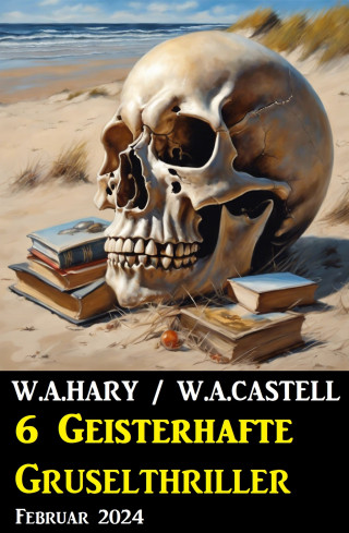 W. A. Hary, W. A. Castell: 6 Geisterhafte Gruselthriller Februar 2024